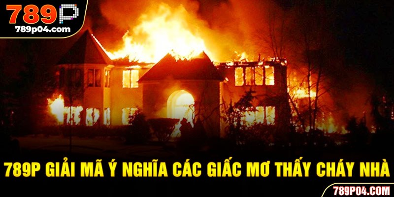 789P giải mã ý nghĩa các giấc mơ thấy cháy nhà