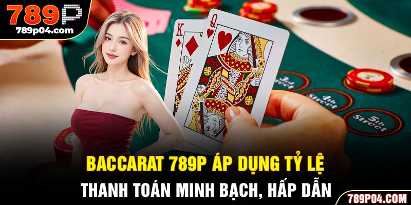 Baccarat 789P áp dụng tỷ lệ thanh toán minh bạch, hấp dẫn