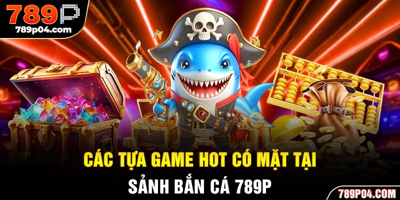 Các tựa game HOT có mặt tại sảnh bắn cá 789P