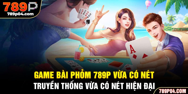 Game bài Phỏm 789P vừa có nét truyền thống vừa có nét hiện đại