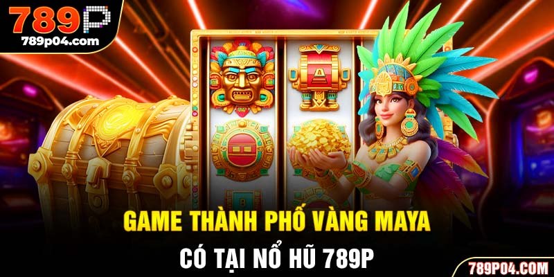 Game thành phố vàng Maya có tại nổ hũ 789P