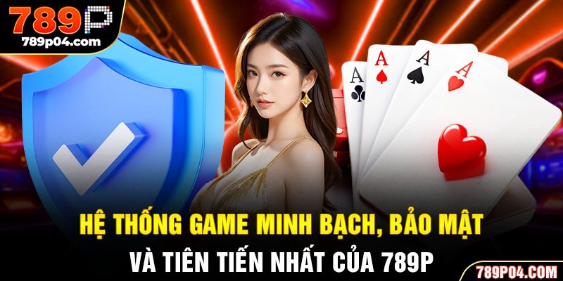 Hệ thống game minh bạch, bảo mật và tiên tiến nhất của 789P
