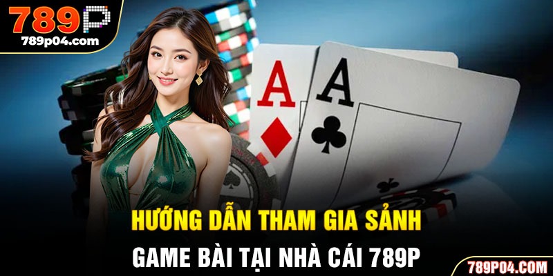 Hướng dẫn tham gia sảnh game bài tại nhà cái 789P