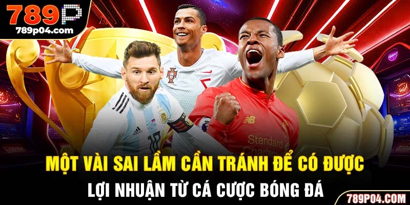 Một vài sai lầm cần tránh để có được lợi nhuận từ cá cược bóng đá