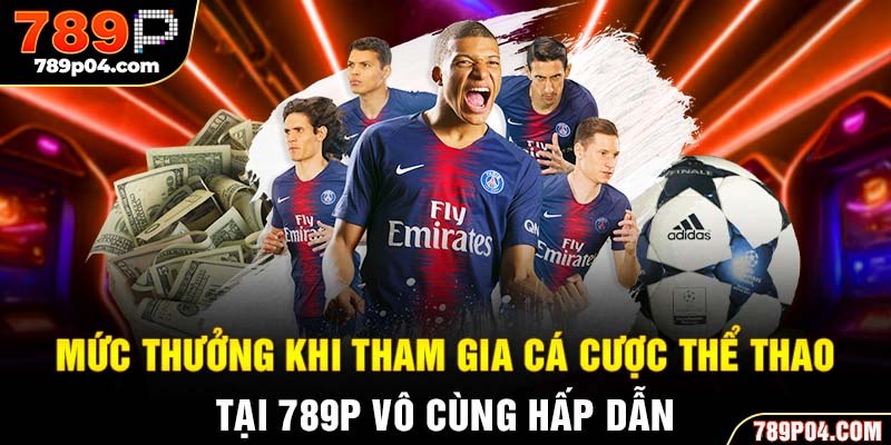 Mức thưởng khi tham gia cá cược thể thao tại 789P vô cùng hấp dẫn