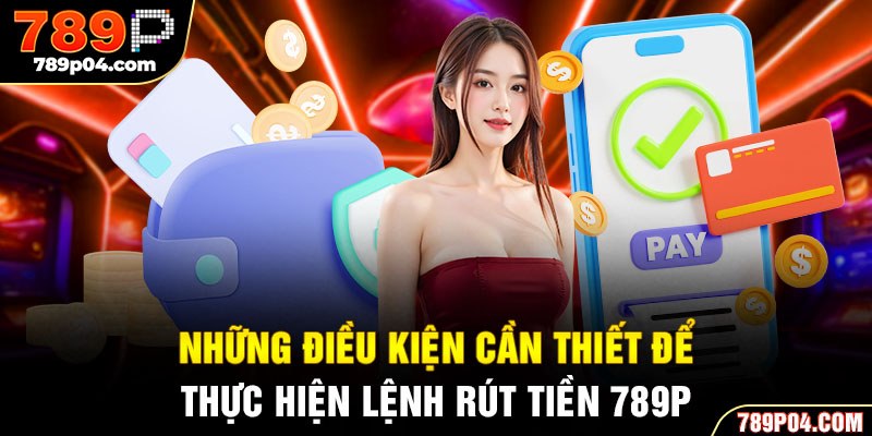 Những điều kiện cần thiết để thực hiện lệnh rút tiền 789P