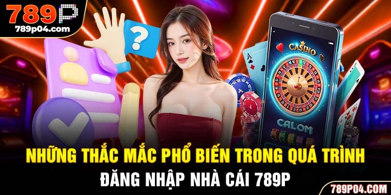 Những thắc mắc phổ biến trong quá trình đăng nhập nhà cái 789P