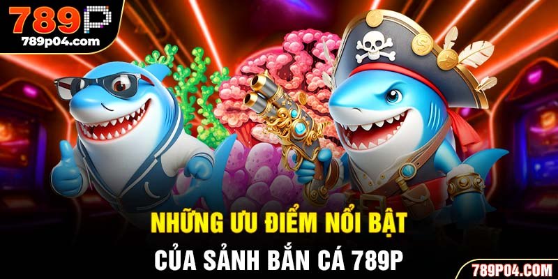 Những ưu điểm nổi bật của sảnh bắn cá 789P