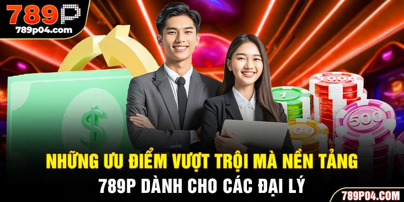 Những ưu điểm vượt trội mà nền tảng 789P dành cho các đại lý