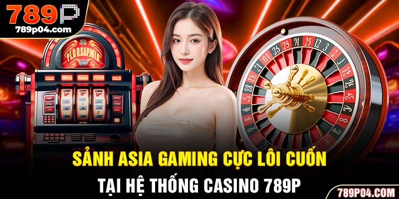 Sảnh Asia Gaming cực lôi cuốn tại hệ thống casino 789P