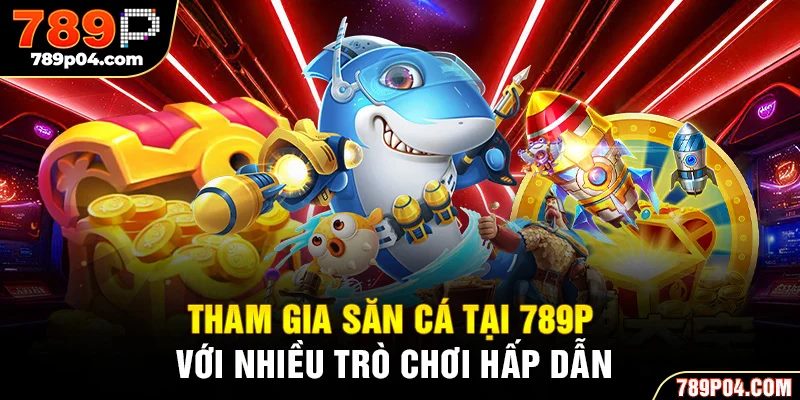 Tham gia săn cá tại 789P với nhiều trò chơi hấp dẫn